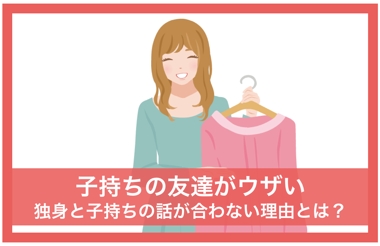 子持ちの友達がうざい？独身と子持ちの話が合わない理由とは？